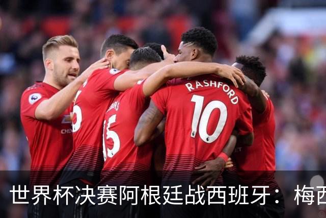 世界杯决赛阿根廷战西班牙：梅西8球4助对撞仅失1球防线