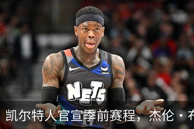 凯尔特人官宣季前赛程，杰伦·布朗10月10日或首战旧主
