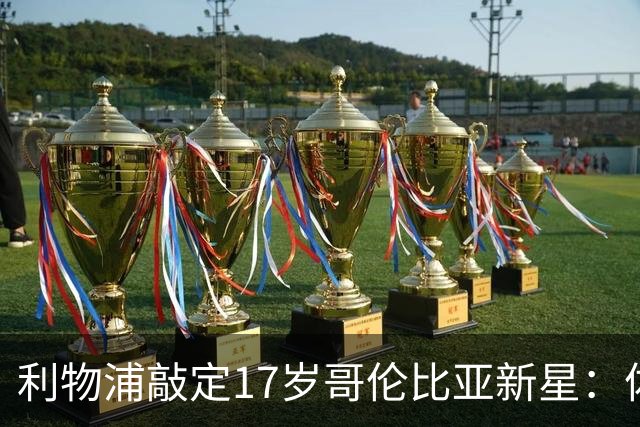 利物浦敲定17岁哥伦比亚新星：体检完成，暂不加盟，2027年才正式来投