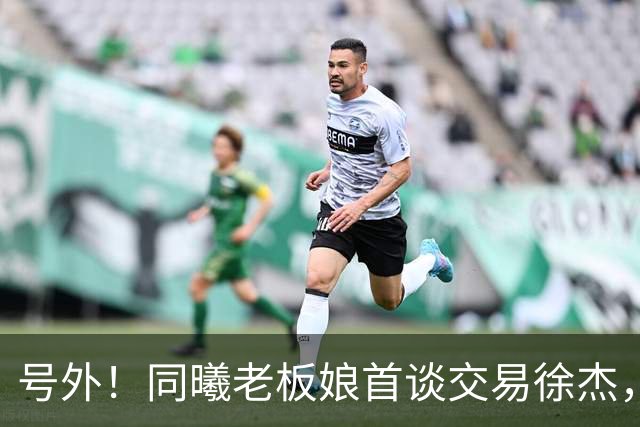 号外！同曦老板娘首谈交易徐杰，朱总冤大头？新帅已有人选！