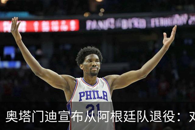 奥塔门迪宣布从阿根廷队退役：对蓝白的爱将伴随一生