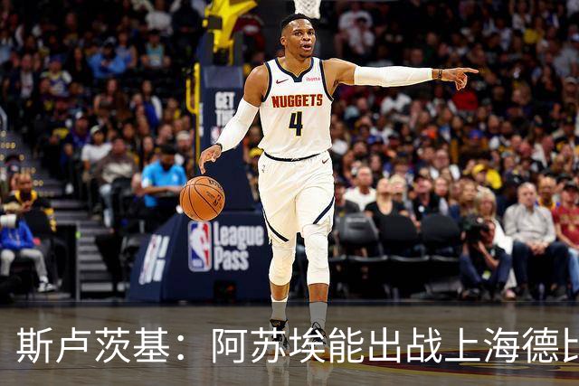 斯卢茨基：阿苏埃能出战上海德比 体能影响几乎可以忽略不计