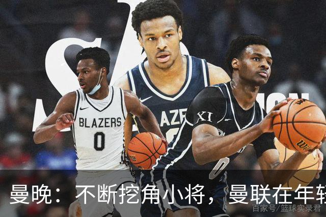 曼晚：不断挖角小将，曼联在年轻球员转会争夺战中抢占先机