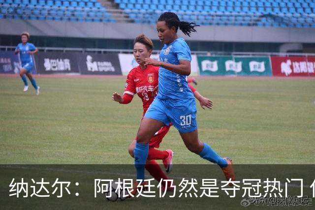 纳达尔：阿根廷仍然是夺冠热门 他们应该获得尊重