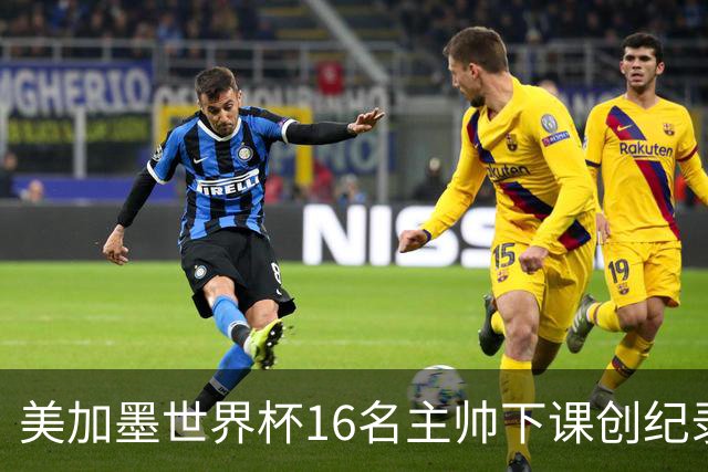 美加墨世界杯16名主帅下课创纪录，有人打一场，有人只干18天