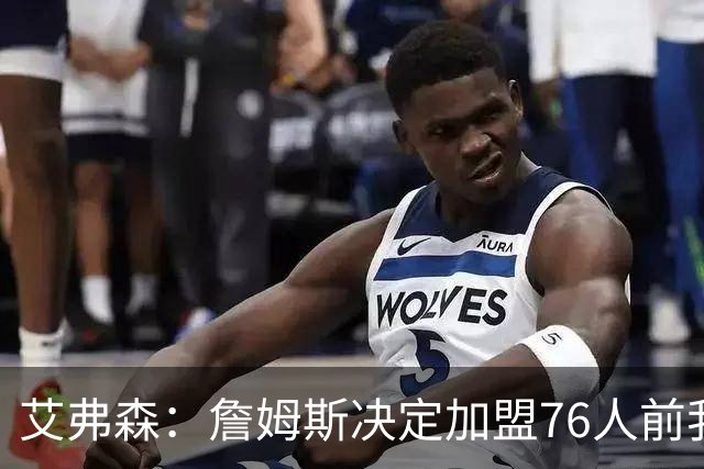 艾弗森：詹姆斯决定加盟76人前我没联系他 不想给他增加额外压力