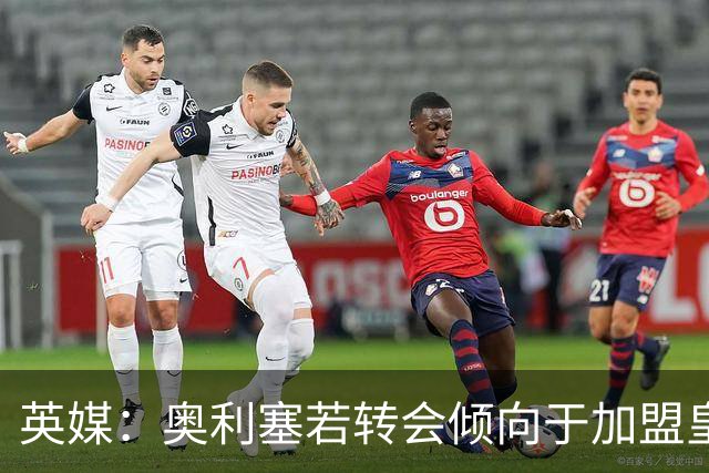 英媒：奥利塞若转会倾向于加盟皇马，但预计球员今夏将留在拜仁