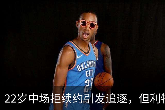 22岁中场拒续约引发追逐，但利物浦该出手吗？