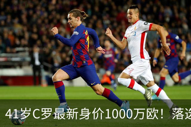 41岁C罗最新身价1000万欧！落选世界杯50大球星 4年后或踢第7届