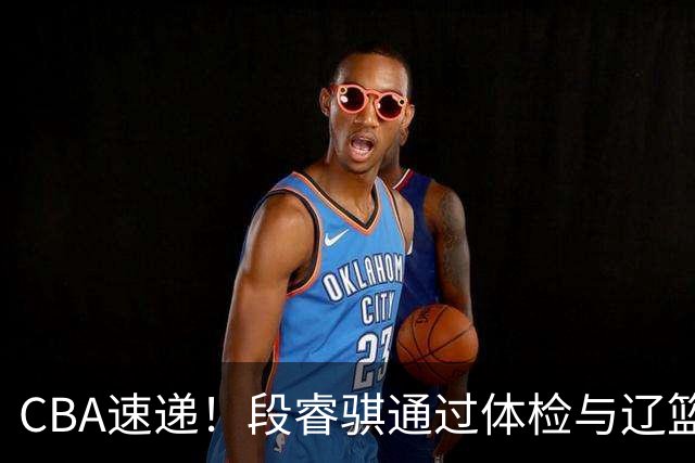 CBA速递！段睿骐通过体检与辽篮合练，高诗岩退出国家队原因出炉，范子铭想留在北京，北京有意莫兰德