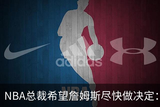 NBA总裁希望詹姆斯尽快做决定：影响安排赛程，揭幕、圣诞大战等